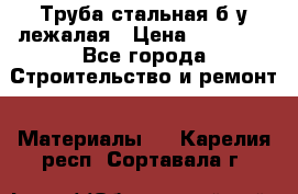 Труба стальная,б/у лежалая › Цена ­ 15 000 - Все города Строительство и ремонт » Материалы   . Карелия респ.,Сортавала г.